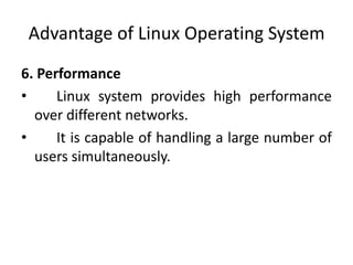 Advantage of Linux Operating System
6. Performance
• Linux system provides high performance
over different networks.
• It is capable of handling a large number of
users simultaneously.
 