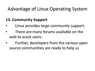Advantage of Linux Operating System
13. Community Support
• Linux provides large community support.
• There are many forums available on the
web to assist users.
• Further, developers from the various open
source communities are ready to help us
 