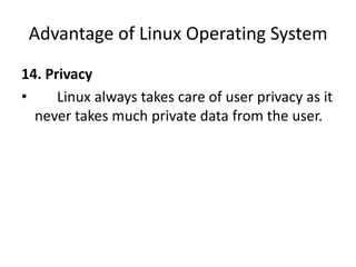 Advantage of Linux Operating System
14. Privacy
• Linux always takes care of user privacy as it
never takes much private data from the user.
 