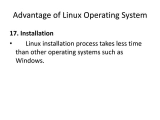 Advantage of Linux Operating System
17. Installation
• Linux installation process takes less time
than other operating systems such as
Windows.
 