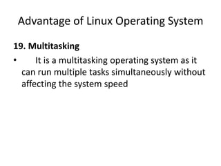 Advantage of Linux Operating System
19. Multitasking
• It is a multitasking operating system as it
can run multiple tasks simultaneously without
affecting the system speed
 