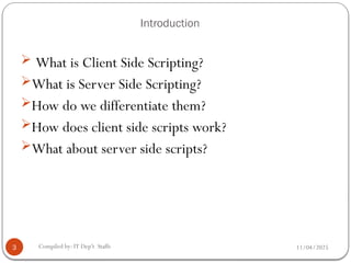 11/04/2025
Compiled by: IT Dep't Staffs
Introduction
3
 What is Client Side Scripting?
What is Server Side Scripting?
How do we differentiate them?
How does client side scripts work?
What about server side scripts?
 
