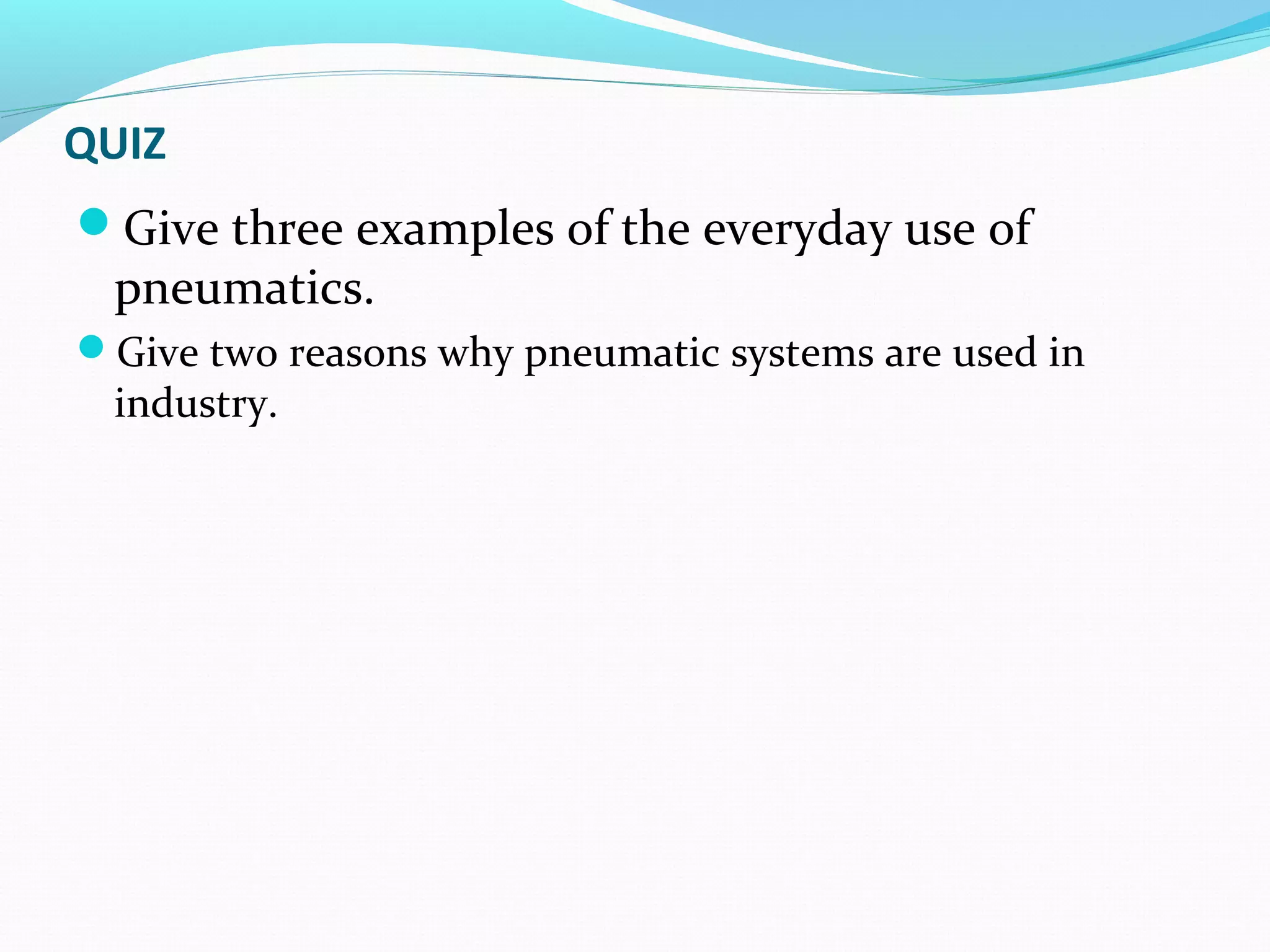 QUIZ
Give three examples of the everyday use of
 pneumatics.
Give two reasons why pneumatic systems are used in
 industry.
 