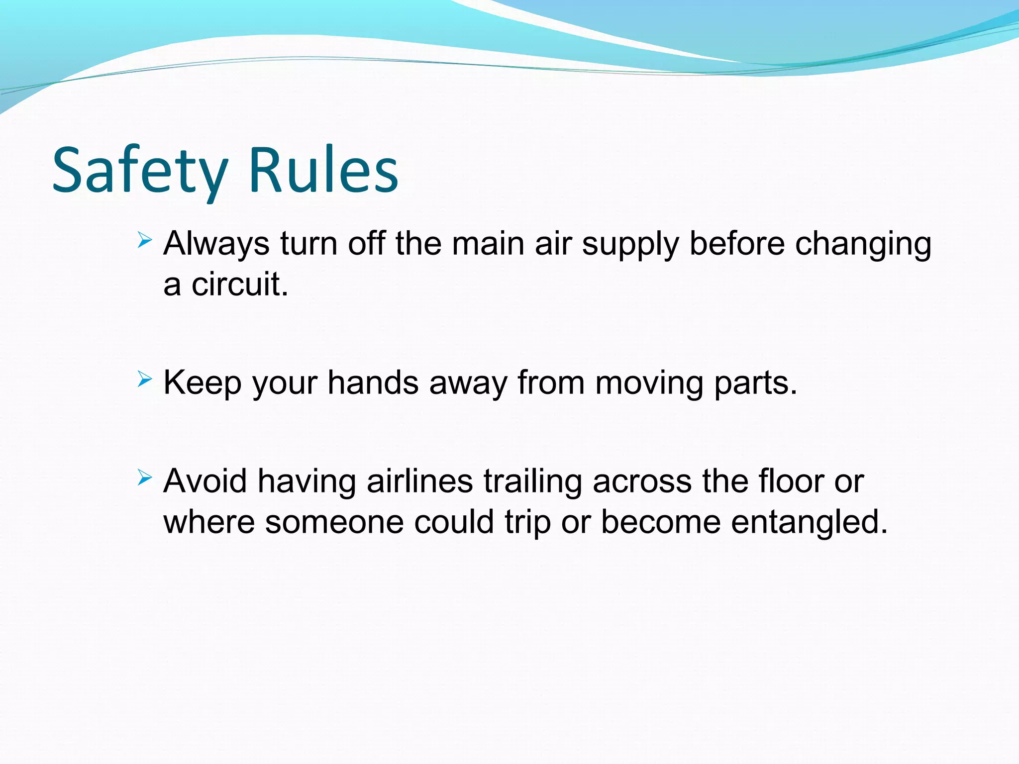 Safety Rules
     Always turn off the main air supply before changing
      a circuit.

     Keep your hands away from moving parts.

     Avoid having airlines trailing across the floor or
      where someone could trip or become entangled.
 