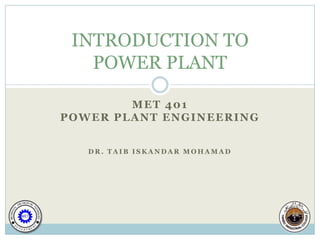 INTRODUCTION TO
   POWER PLANT

        MET 401
POWER PLANT ENGINEERING


   DR. TAIB ISKANDAR MOHAMAD
 