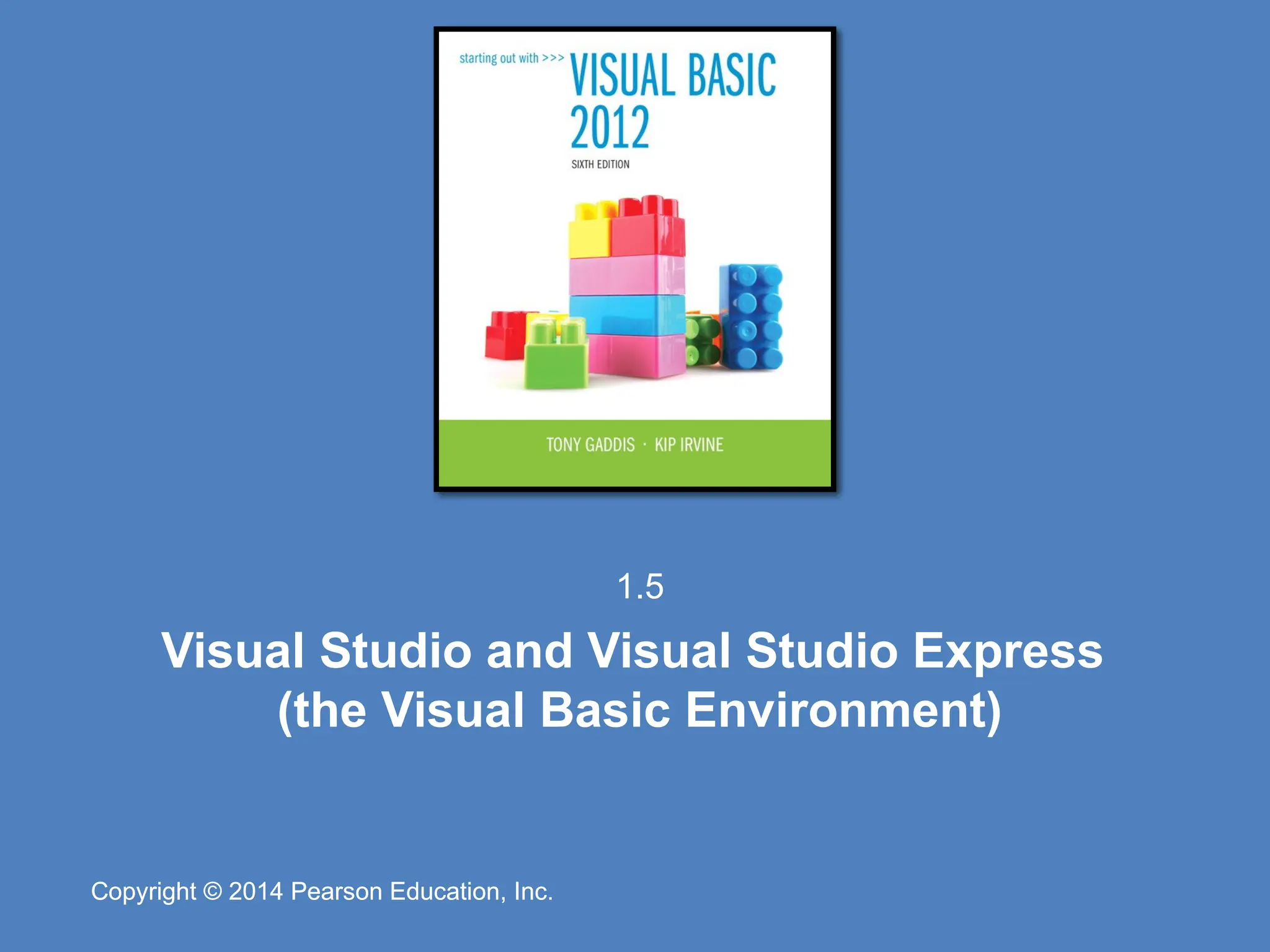 Copyright © 2014 Pearson Education, Inc.
Copyright © 2014 Pearson Education, Inc.
Visual Studio and Visual Studio Express
(the Visual Basic Environment)
1.5
 