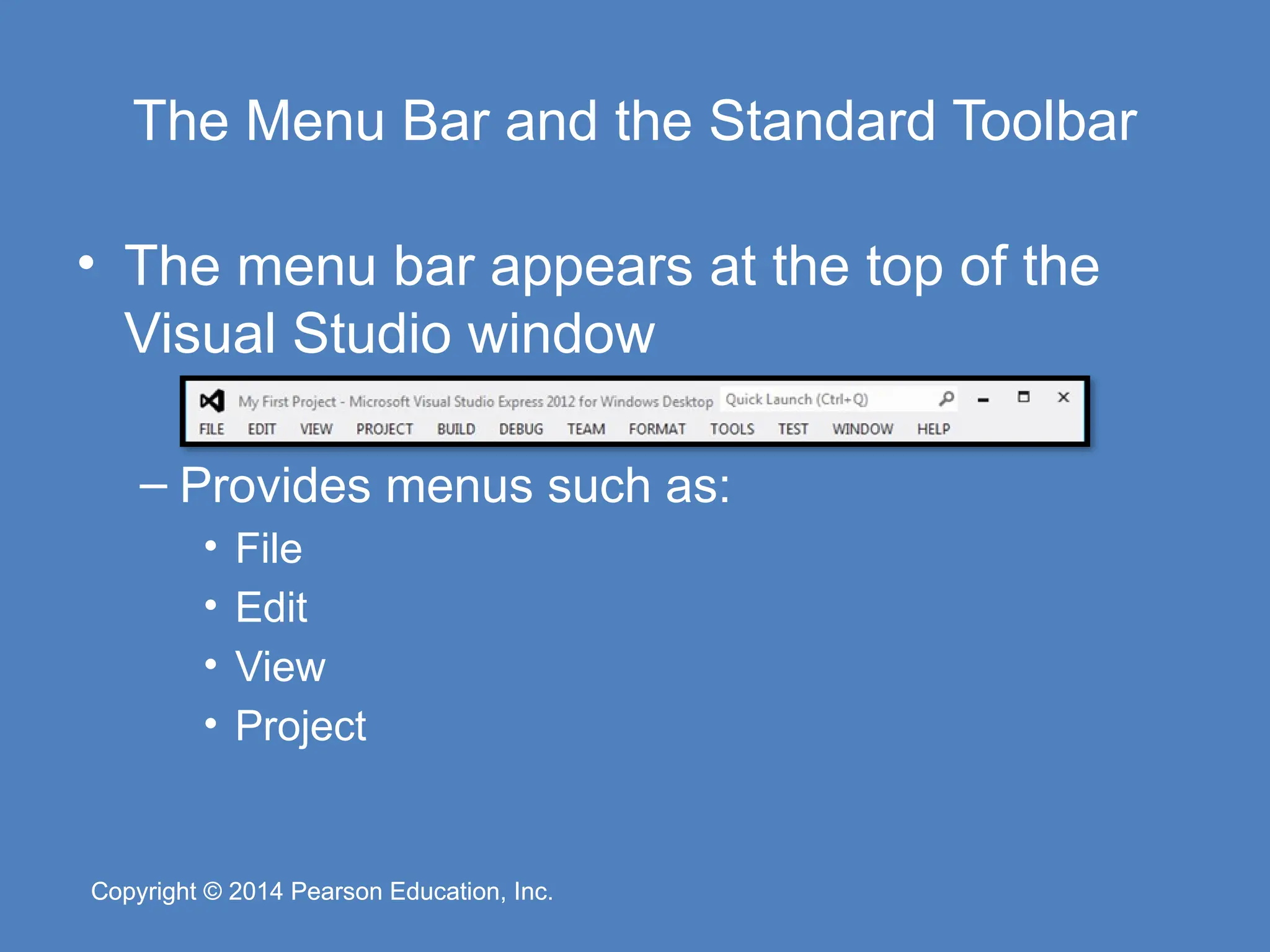 Copyright © 2014 Pearson Education, Inc.
Copyright © 2014 Pearson Education, Inc.
The Menu Bar and the Standard Toolbar
• The menu bar appears at the top of the
Visual Studio window
– Provides menus such as:
• File
• Edit
• View
• Project
 