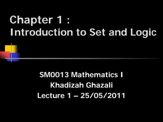 Chapter 1 :
Introduction to Set and Logic
SM0013 Mathematics I
Khadizah Ghazali
Lecture 1 – 25/05/2011
 