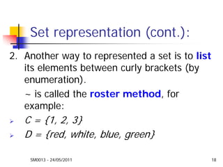 SM0013 - 24/05/2011 18
Set representation (cont.):
2. Another way to represented a set is to list
its elements between curly brackets (by
enumeration).
~ is called the roster method, for
example:
C = {1, 2, 3}
D = {red, white, blue, green}
 