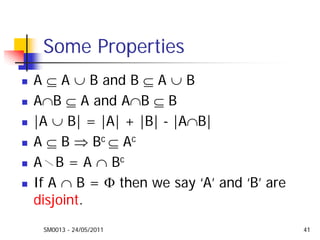 SM0013 - 24/05/2011 41
Some Properties
A ⊆ A ∪ B and B ⊆ A ∪ B
A∩B ⊆ A and A∩B ⊆ B
|A ∪ B| = |A| + |B| - |A∩B|
A ⊆ B ⇒ Bc ⊆ Ac
A B = A ∩ Bc
If A ∩ B = Φ then we say ‘A’ and ‘B’ are
disjoint.
 