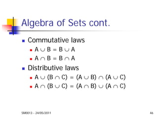 SM0013 - 24/05/2011 46
Algebra of Sets cont.
Commutative laws
A ∪ B = B ∪ A
A ∩ B = B ∩ A
Distributive laws
A ∪ (B ∩ C) = (A ∪ B) ∩ (A ∪ C)
A ∩ (B ∪ C) = (A ∩ B) ∪ (A ∩ C)
 