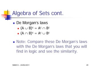 SM0013 - 24/05/2011 49
Algebra of Sets cont.
De Morgan’s laws
(A ∪ B)c = Ac ∩ Bc
(A ∩ B)c = Ac ∪ Bc
Note: Compare these De Morgan’s laws
with the De Morgan’s laws that you will
find in logic and see the similarity.
 