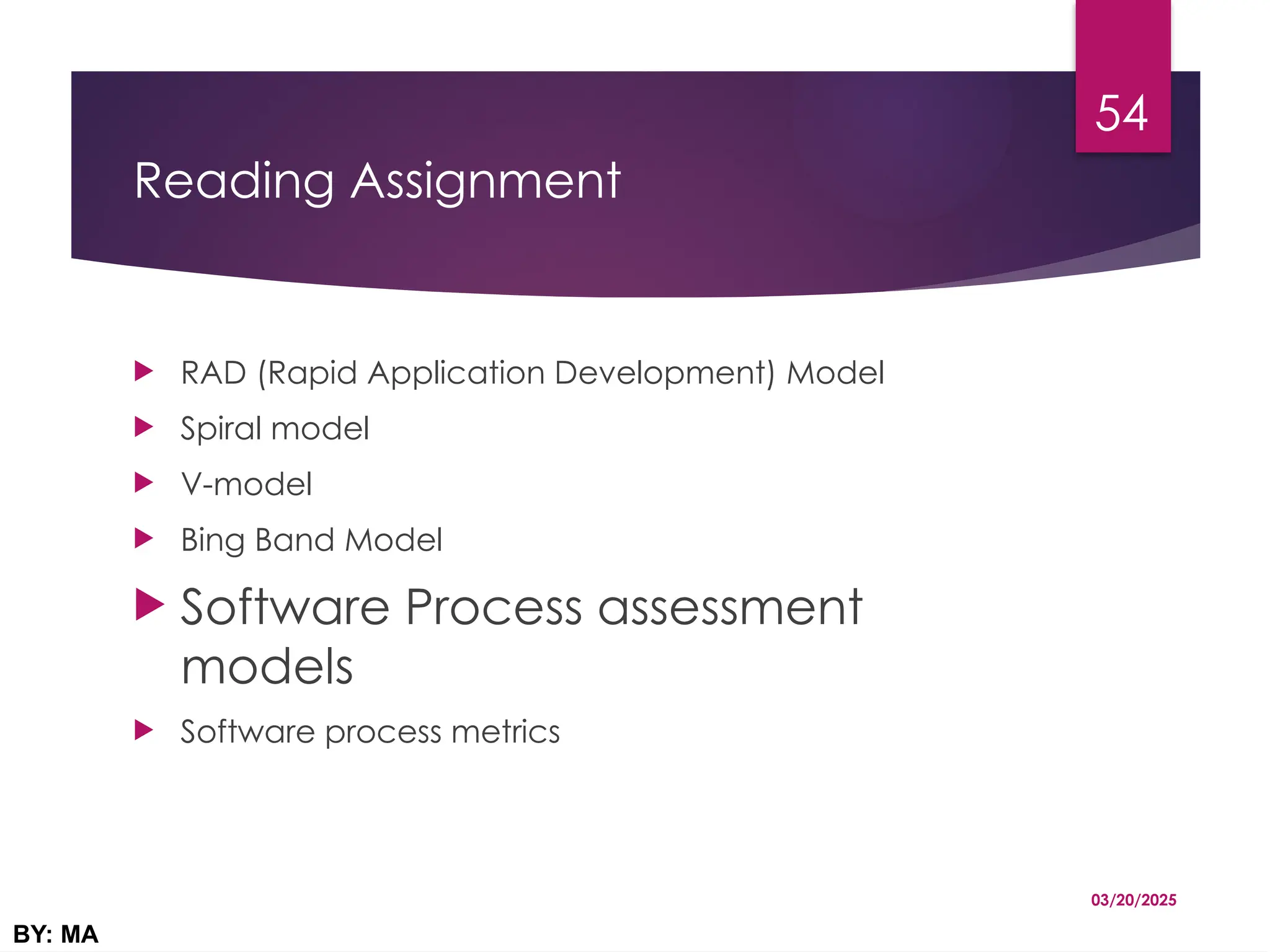 Reading Assignment
 RAD (Rapid Application Development) Model
 Spiral model
 V-model
 Bing Band Model
 Software Process assessment
models
 Software process metrics
03/20/2025
BY: MA
54
 