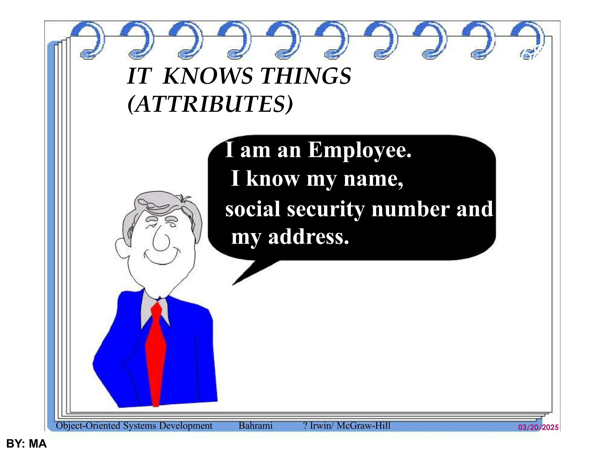 IT KNOWS THINGS
(ATTRIBUTES)
03/20/2025
BY: MA
68
I am an Employee.
I know my name,
social security number and
my address.
Object-Oriented Systems Development Bahrami ? Irwin/ McGraw-Hill
 