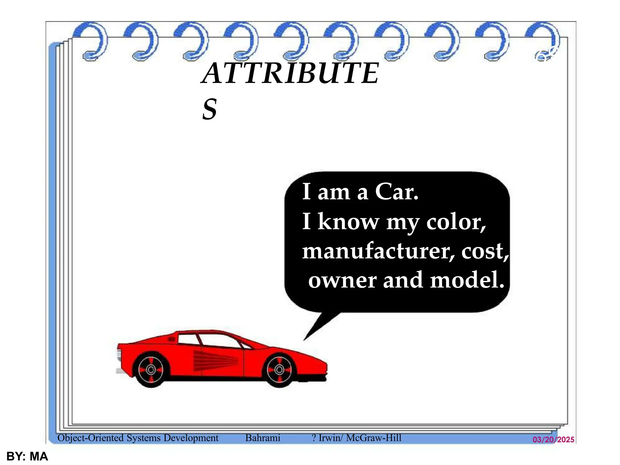 ATTRIBUTE
S
03/20/2025
BY: MA
69
I am a Car.
I know my color,
manufacturer, cost,
owner and model.
Object-Oriented Systems Development Bahrami ? Irwin/ McGraw-Hill
 