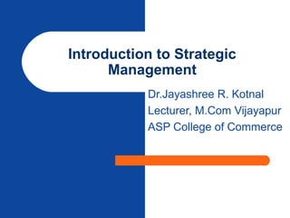 Introduction to Strategic
Management
Dr.Jayashree R. Kotnal
Lecturer, M.Com Vijayapur
ASP College of Commerce
 