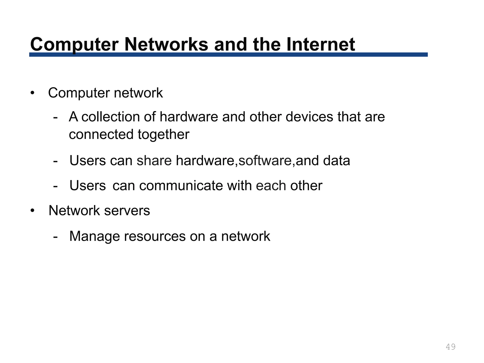Computer Networks and the Internet
49
• Computer network
- A collection of hardware and other devices that are
connected together
- Users can share hardware,software,and data
- Users can communicate with each other
• Network servers
- Manage resources on a network
 
