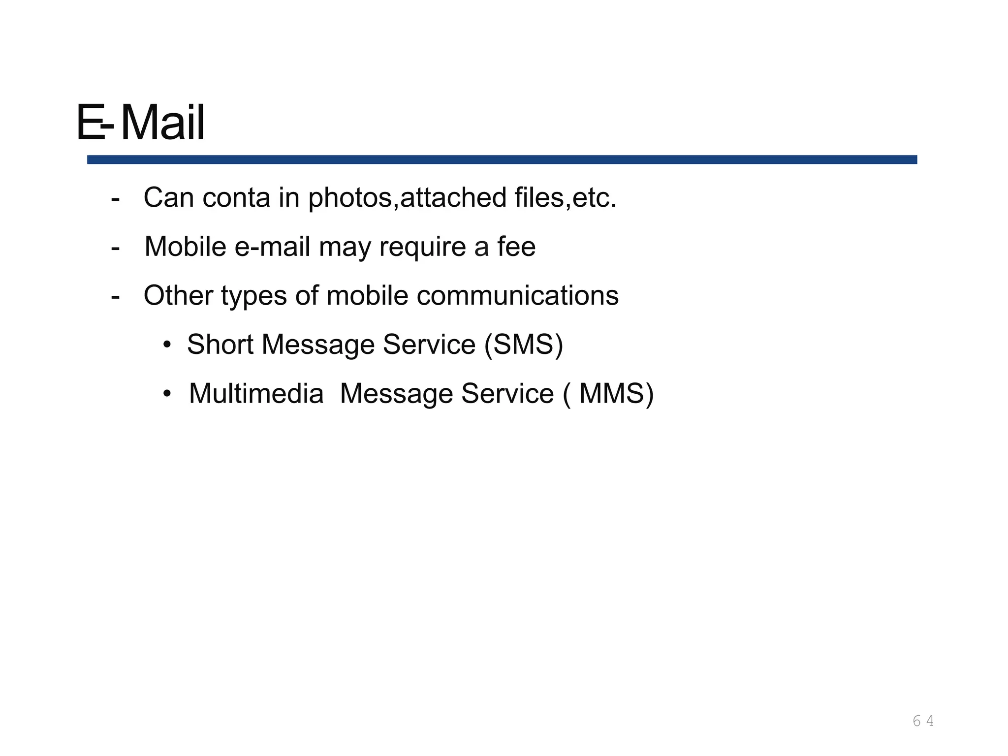 E-Mail
6 4
- Can conta in photos,attached files,etc.
- Mobile e-mail may require a fee
- Other types of mobile communications
• Short Message Service (SMS)
• Multimedia Message Service ( MMS)
 