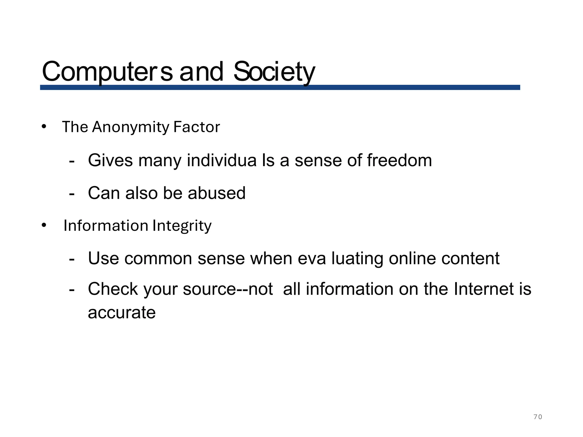 Computers and Society
• The Anonymity Factor
- Gives many individua ls a sense of freedom
- Can also be abused
• Information Integrity
- Use common sense when eva luating online content
- Check your source--not all information on the Internet is
accurate
70
 