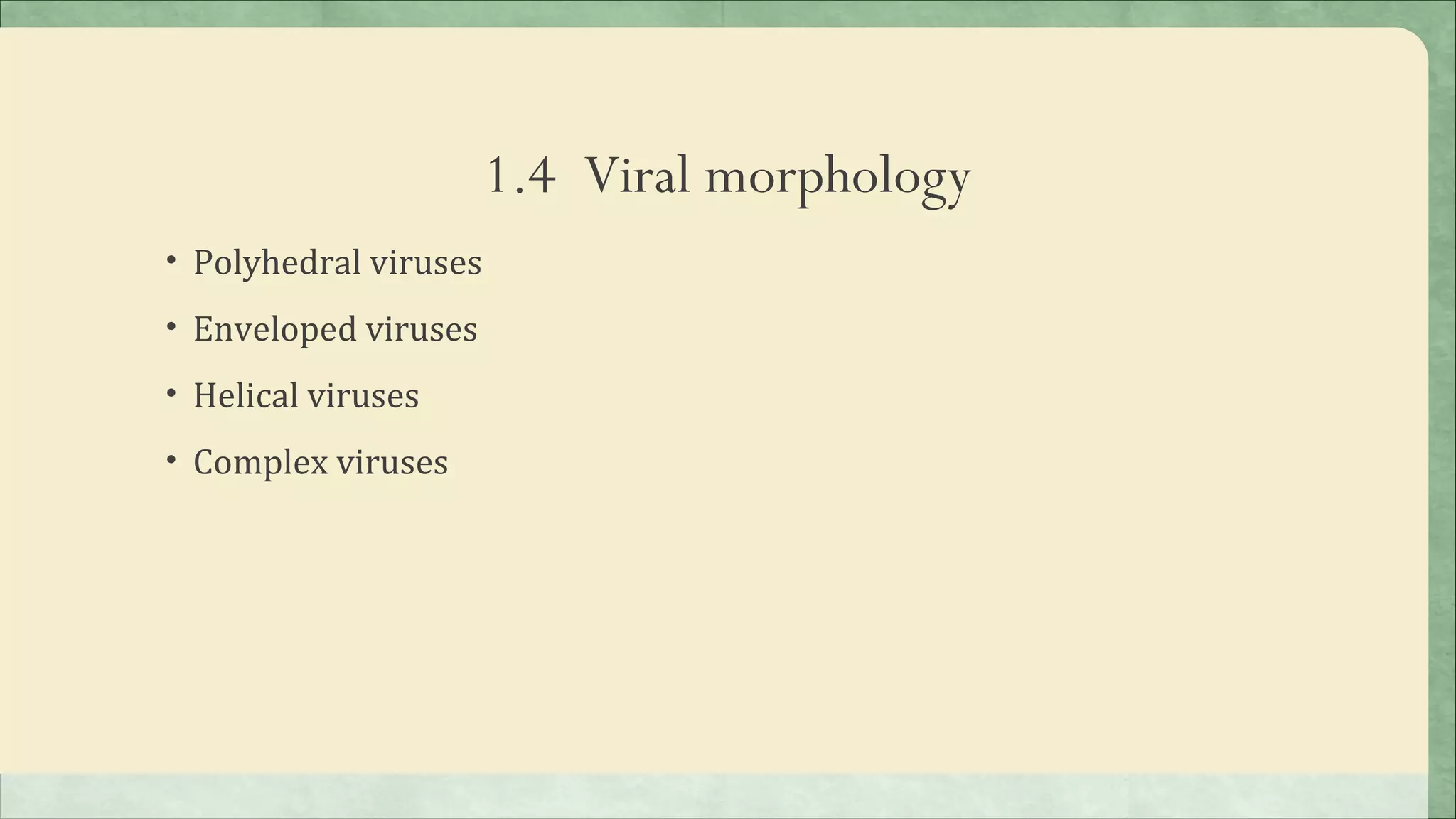 1.4 Viral morphology
• Polyhedral viruses

• Enveloped viruses

• Helical viruses

• Complex viruses
 
