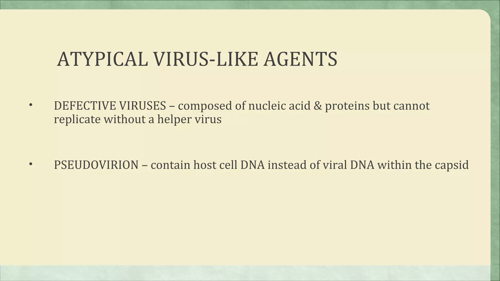 ATYPICAL VIRUS-LIKE AGENTS

•   DEFECTIVE VIRUSES – composed of nucleic acid & proteins but cannot
    replicate without a helper virus


•   PSEUDOVIRION – contain host cell DNA instead of viral DNA within the capsid
 