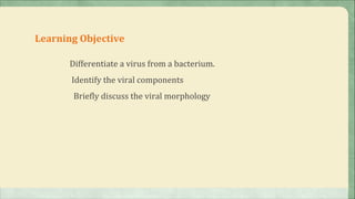Learning Objective

      Differentiate a virus from a bacterium.
       Identify the viral components
       Briefly discuss the viral morphology
 