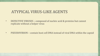 ATYPICAL VIRUS-LIKE AGENTS

•   DEFECTIVE VIRUSES – composed of nucleic acid & proteins but cannot
    replicate without a helper virus


•   PSEUDOVIRION – contain host cell DNA instead of viral DNA within the capsid
 