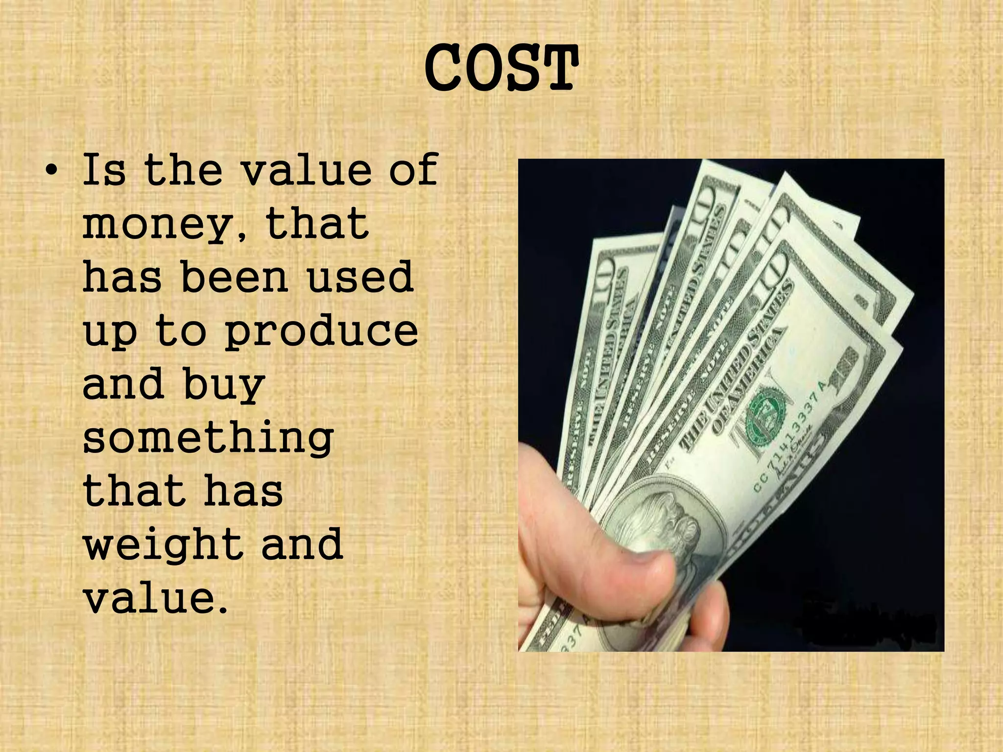 COST
• Is the value of
money, that
has been used
up to produce
and buy
something
that has
weight and
value.
 