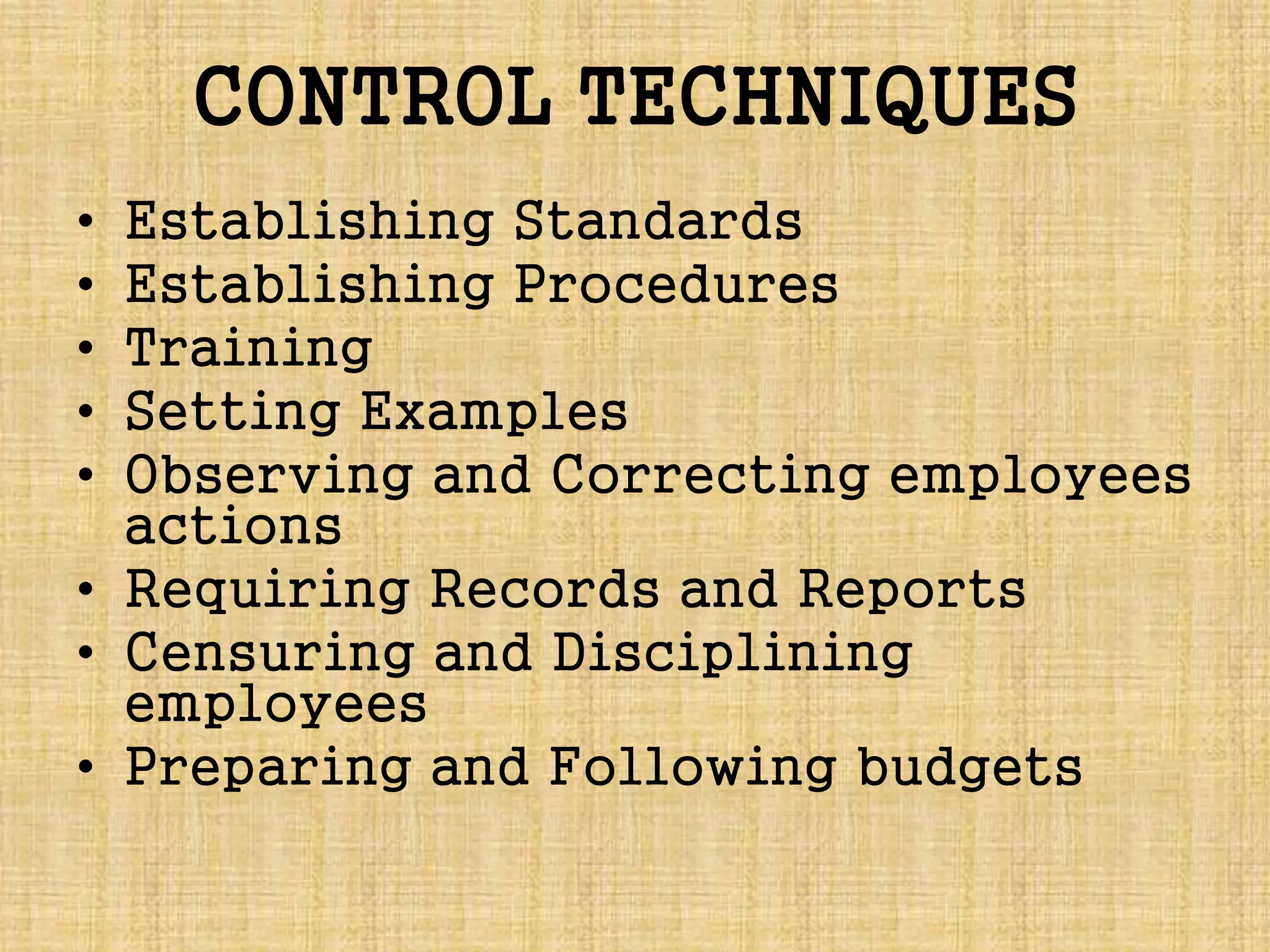 CONTROL TECHNIQUES
• Establishing Standards
• Establishing Procedures
• Training
• Setting Examples
• Observing and Correcting employees
actions
• Requiring Records and Reports
• Censuring and Disciplining
employees
• Preparing and Following budgets
 