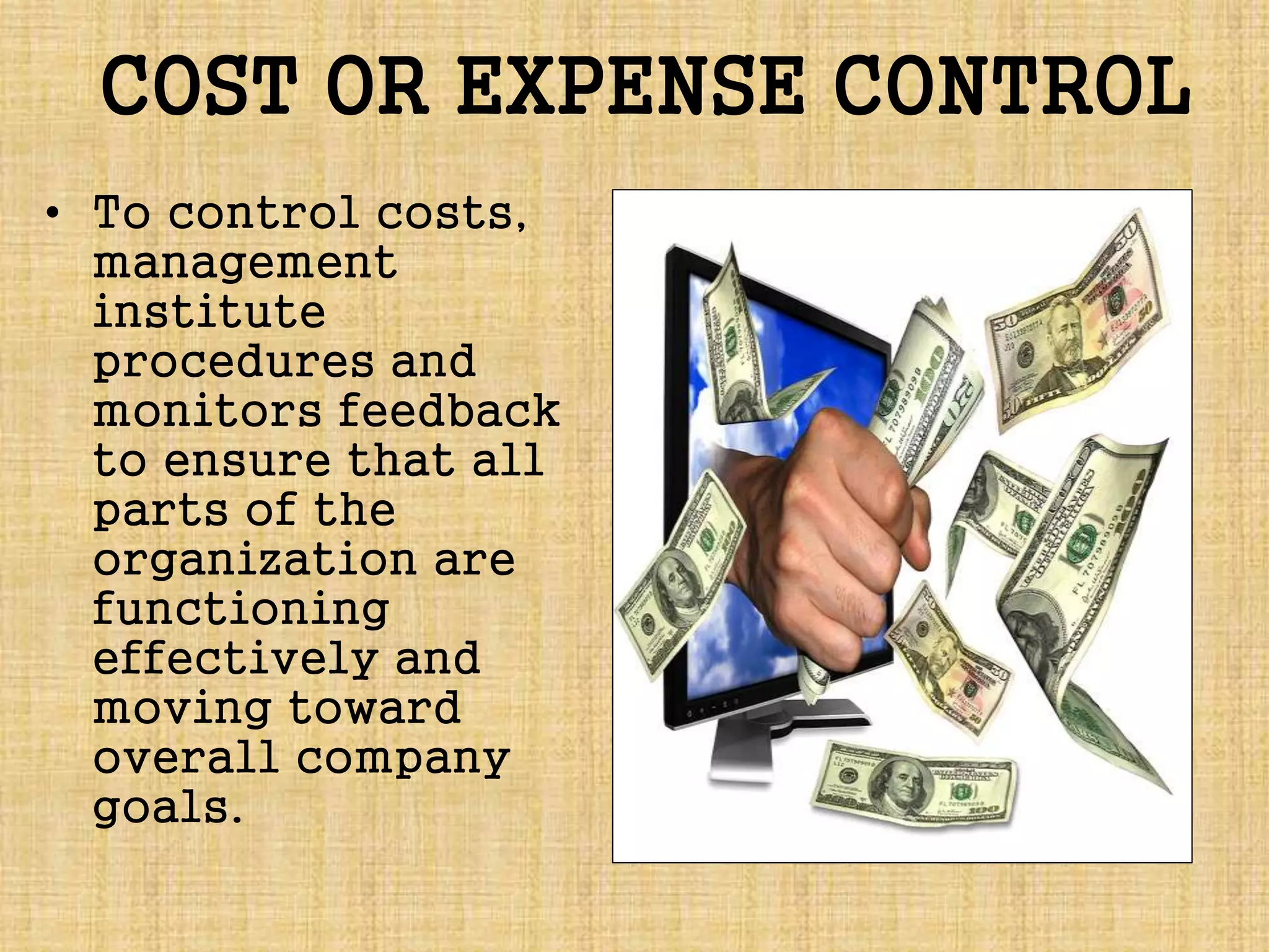COST OR EXPENSE CONTROL
• To control costs,
management
institute
procedures and
monitors feedback
to ensure that all
parts of the
organization are
functioning
effectively and
moving toward
overall company
goals.
 