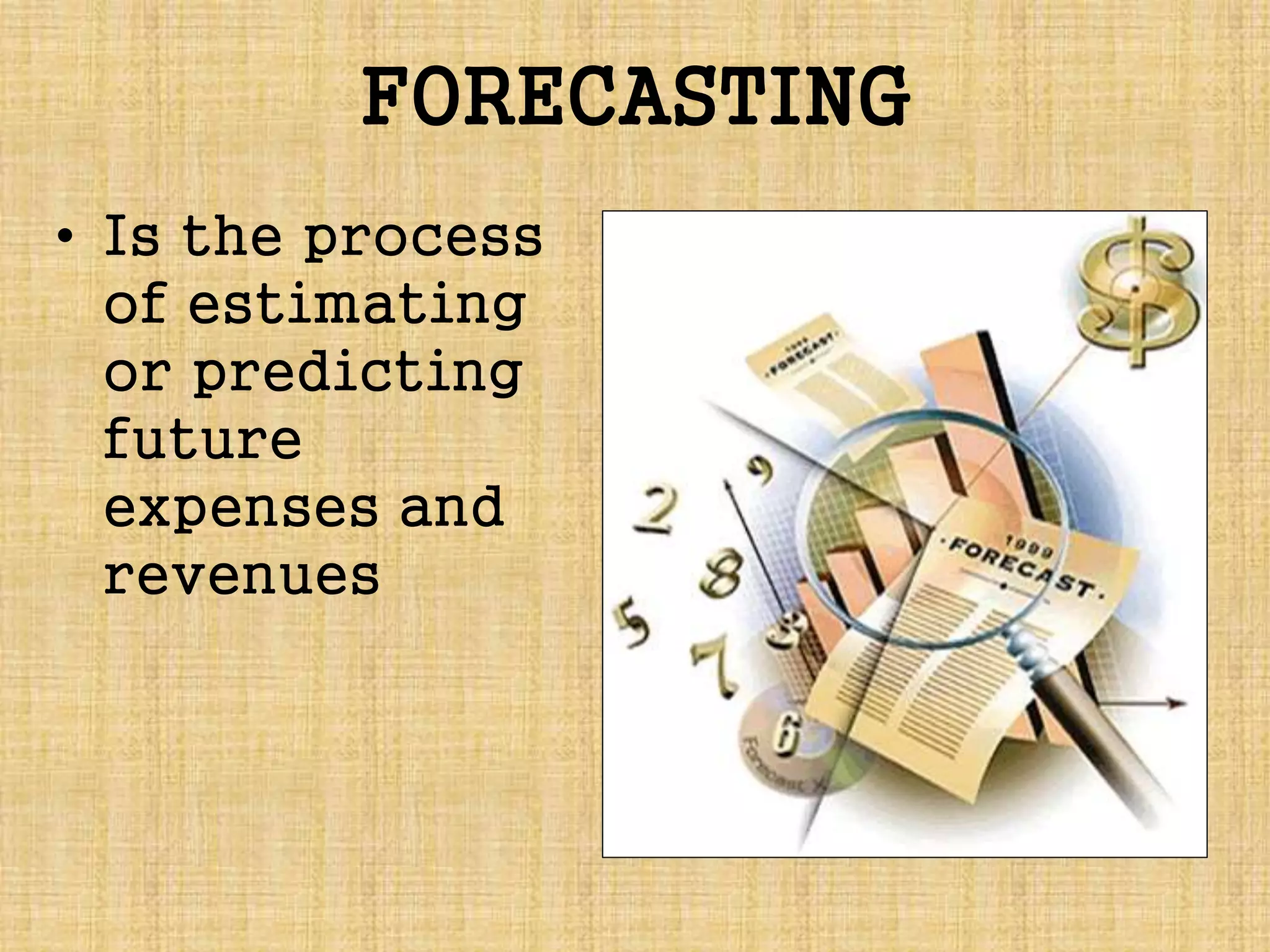 FORECASTING
• Is the process
of estimating
or predicting
future
expenses and
revenues
 