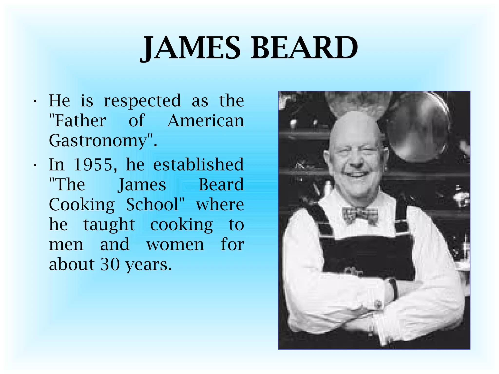 JAMES BEARD
• He is respected as the
"Father of American
Gastronomy".
• In 1955, he established
"The James Beard
Cooking School" where
he taught cooking to
men and women for
about 30 years.
 
