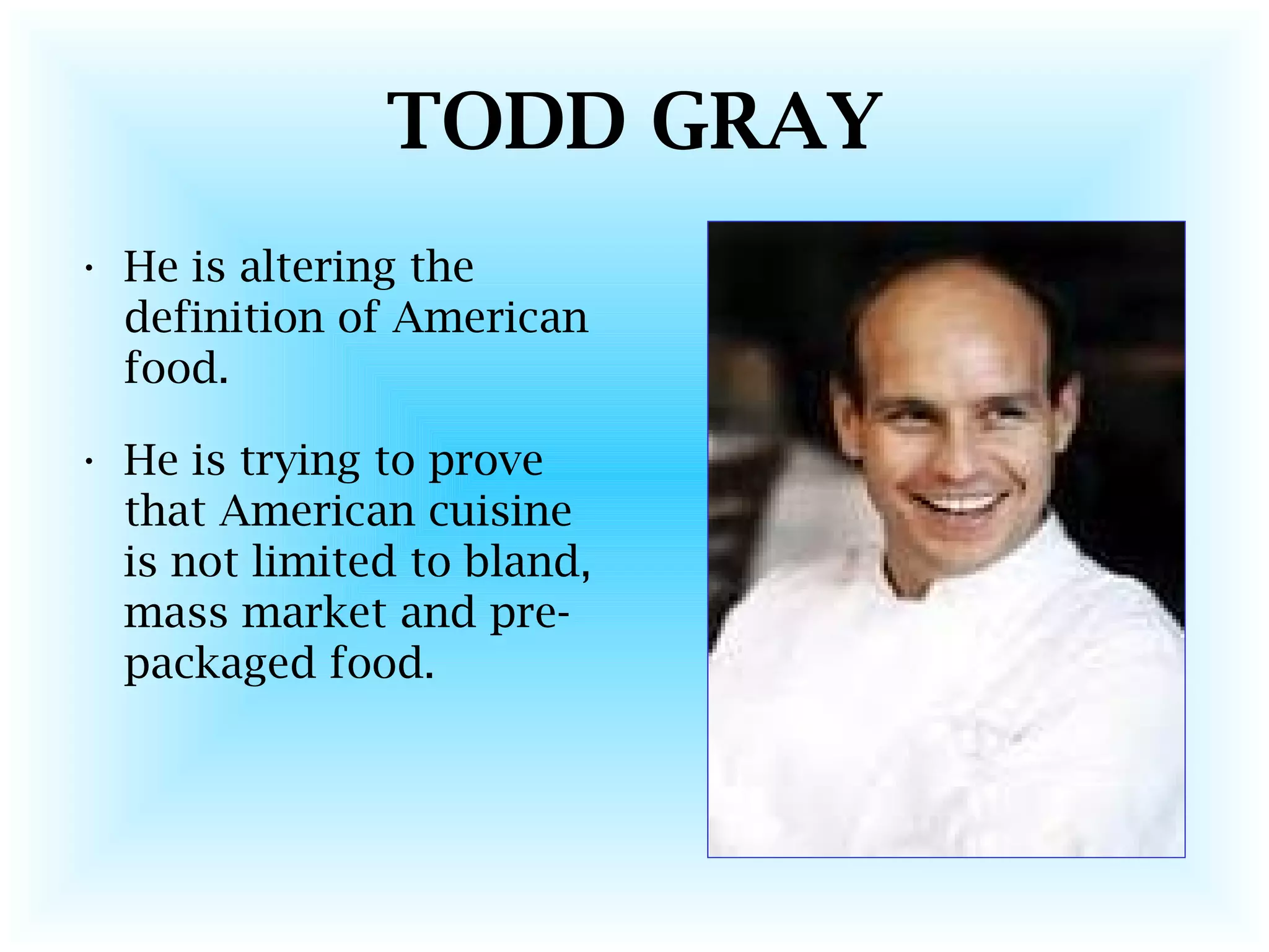 TODD GRAY
• He is altering the
definition of American
food.
• He is trying to prove
that American cuisine
is not limited to bland,
mass market and pre-
packaged food.
 