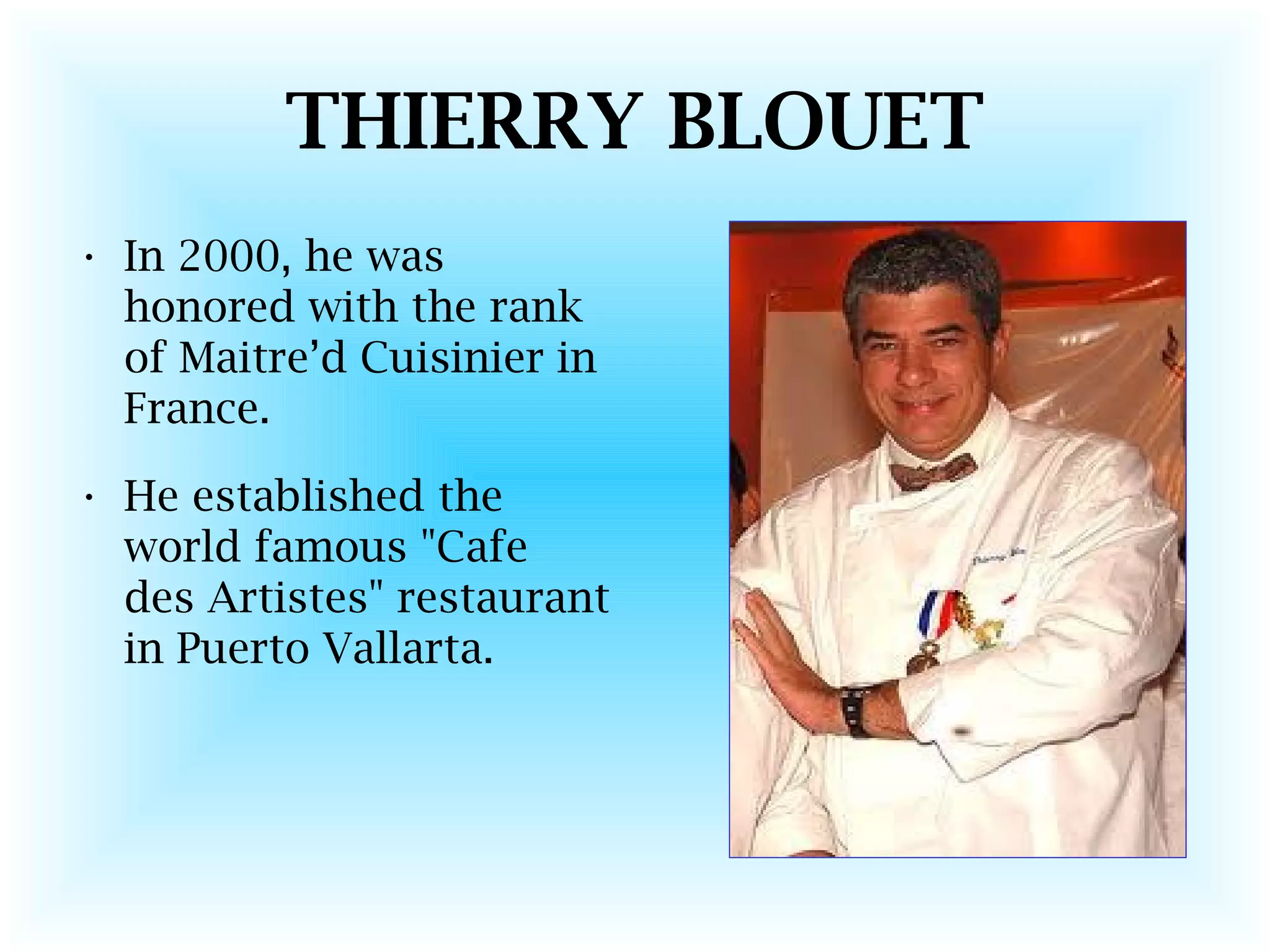 THIERRY BLOUET
• In 2000, he was
honored with the rank
of Maitre’d Cuisinier in
France.
• He established the
world famous "Cafe
des Artistes" restaurant
in Puerto Vallarta.
 