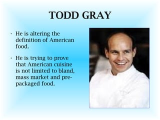 TODD GRAY
• He is altering the
definition of American
food.
• He is trying to prove
that American cuisine
is not limited to bland,
mass market and pre-
packaged food.
 