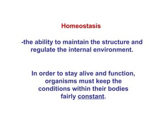 Homeostasis

-the ability to maintain the structure and
   regulate the internal environment.


   In order to stay alive and function,
        organisms must keep the
      conditions within their bodies
             fairly constant.
 