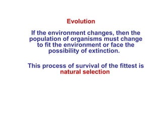 Evolution
 If the environment changes, then the
population of organisms must change
    to fit the environment or face the
         possibility of extinction.

This process of survival of the fittest is
          natural selection
 