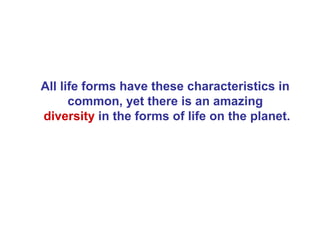 All life forms have these characteristics in
      common, yet there is an amazing
diversity in the forms of life on the planet.
 