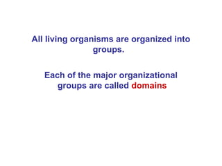 All living organisms are organized into
                groups.

   Each of the major organizational
      groups are called domains
 