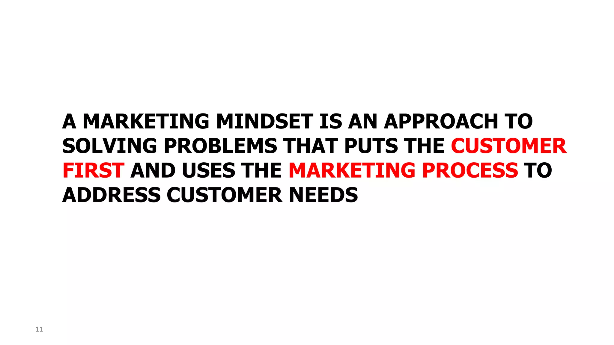 A MARKETING MINDSET IS AN APPROACH TO
SOLVING PROBLEMS THAT PUTS THE CUSTOMER
FIRST AND USES THE MARKETING PROCESS TO
ADDRESS CUSTOMER NEEDS
11
 