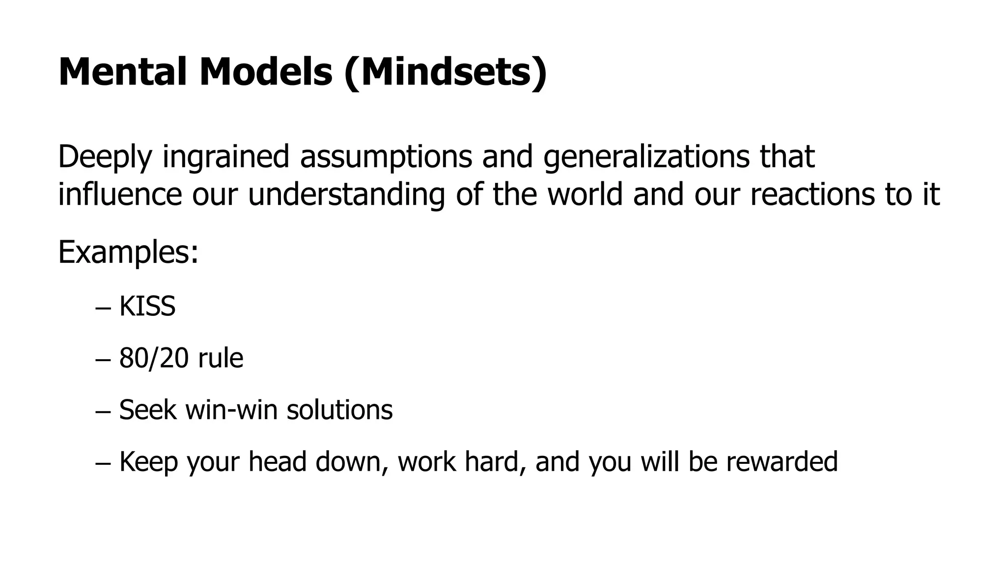 Mental Models (Mindsets)
Deeply ingrained assumptions and generalizations that
influence our understanding of the world and our reactions to it
Examples:
– KISS
– 80/20 rule
– Seek win-win solutions
– Keep your head down, work hard, and you will be rewarded
 