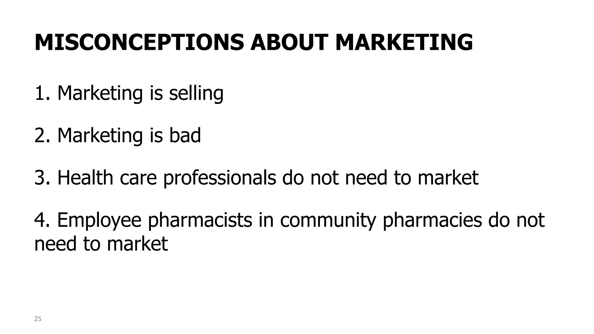 MISCONCEPTIONS ABOUT MARKETING
1. Marketing is selling
2. Marketing is bad
3. Health care professionals do not need to market
4. Employee pharmacists in community pharmacies do not
need to market
25
 