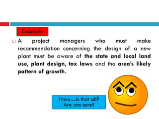 Example
   A    project    managers    who    must    make
    recommendation concerning the design of a new
    plant must be aware of the state and local land
    use, plant design, tax laws and the area’s likely
    pattern of growth.



                   Hmm…Is that all?
                    Are you sure?
 