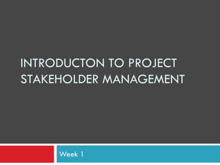 INTRODUCTON TO PROJECT
STAKEHOLDER MANAGEMENT




     Week 1
 