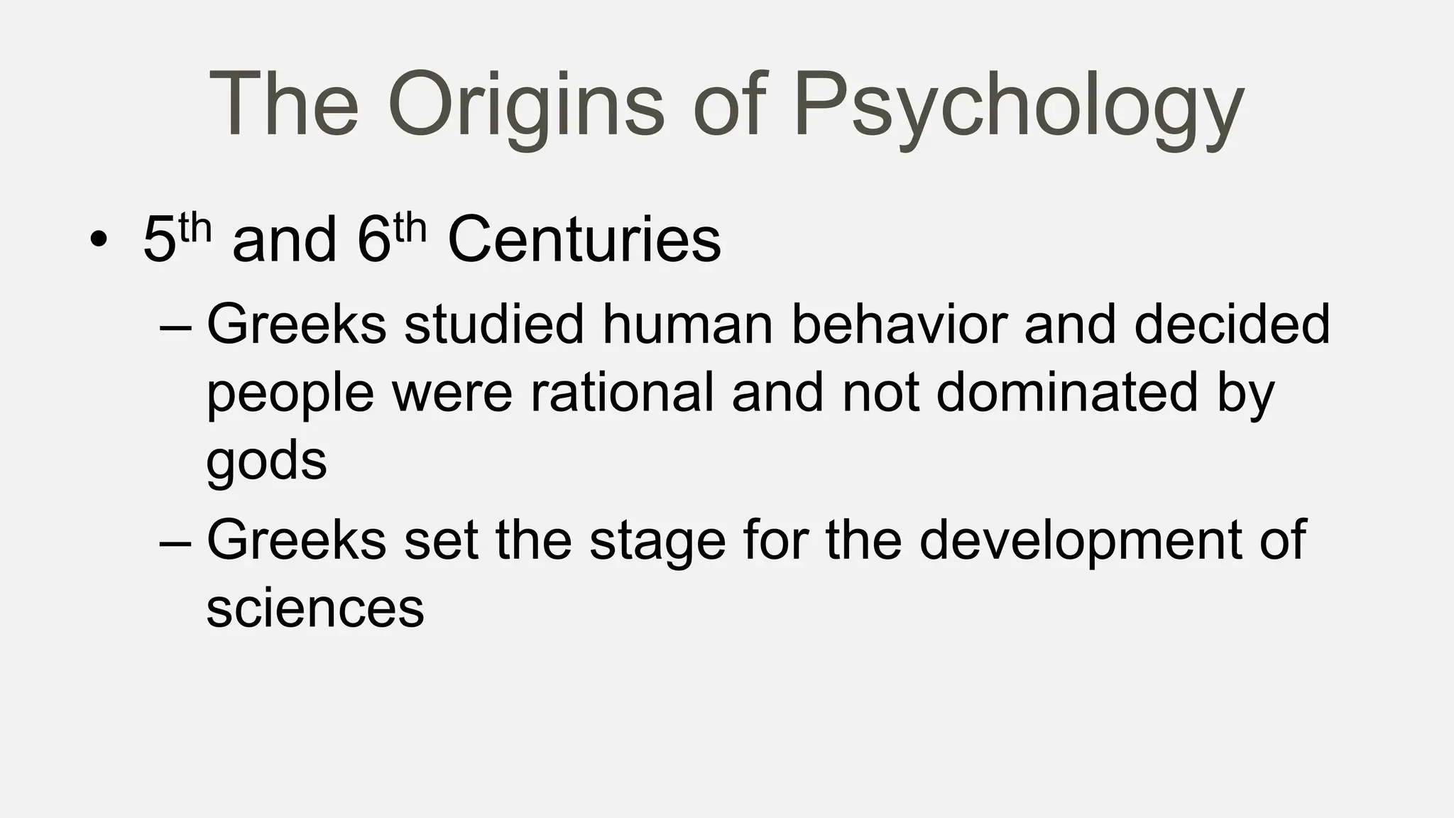 The Origins of Psychology
• 5th and 6th Centuries
– Greeks studied human behavior and decided
people were rational and not dominated by
gods
– Greeks set the stage for the development of
sciences
 
