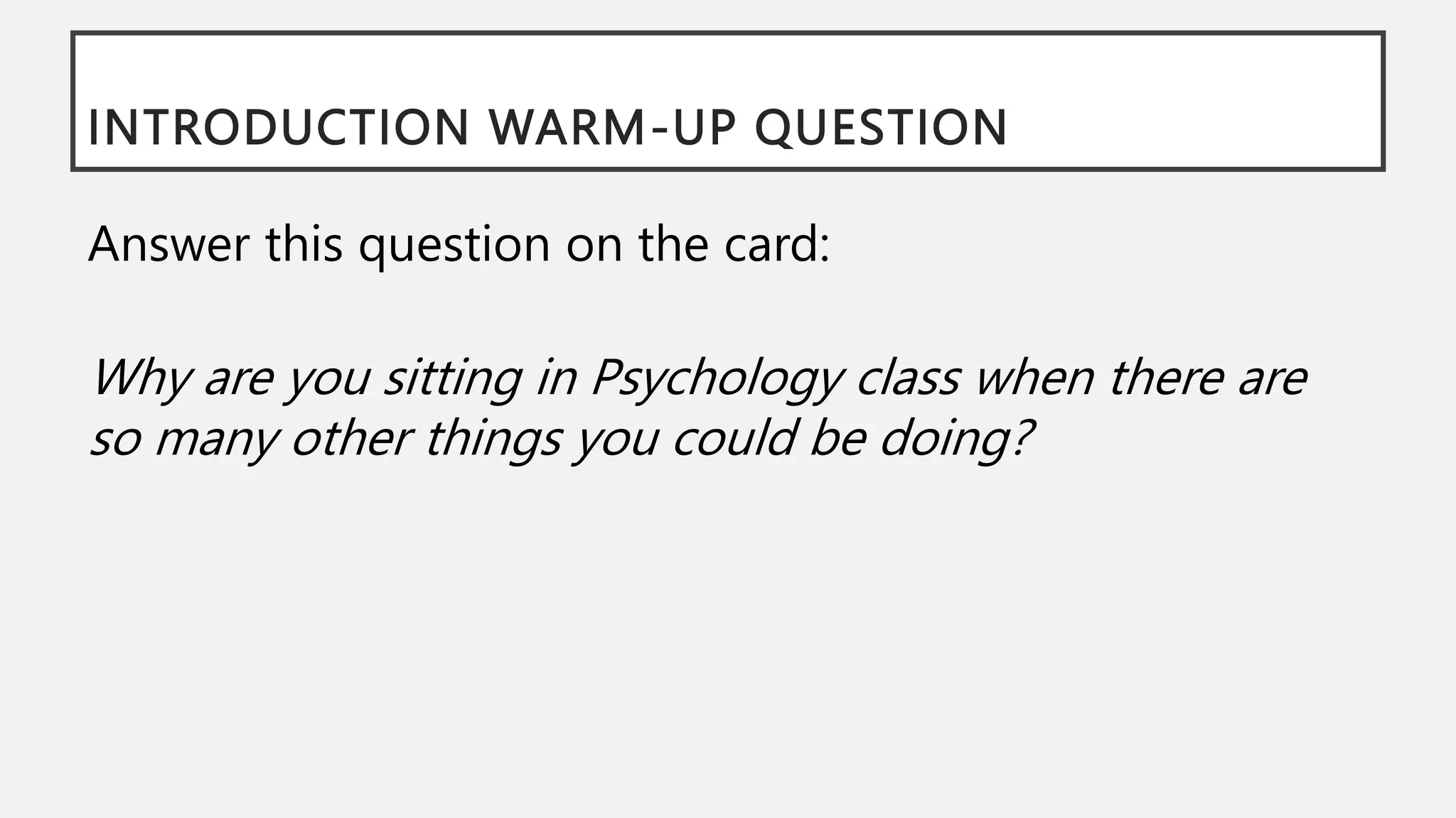 INTRODUCTION WARM-UP QUESTION
Answer this question on the card:
Why are you sitting in Psychology class when there are
so many other things you could be doing?
 