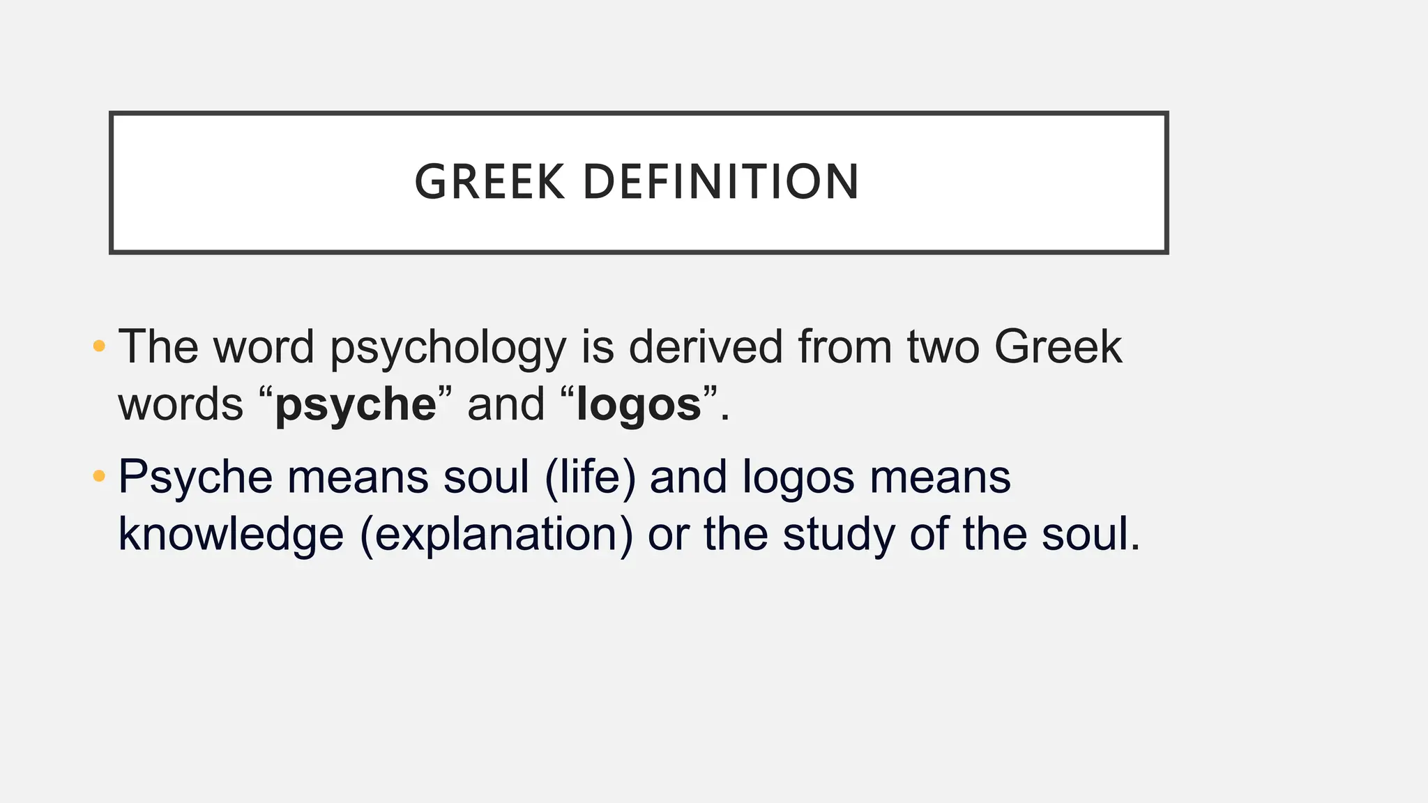 GREEK DEFINITION
• The word psychology is derived from two Greek
words “psyche” and “logos”.
• Psyche means soul (life) and logos means
knowledge (explanation) or the study of the soul.
 