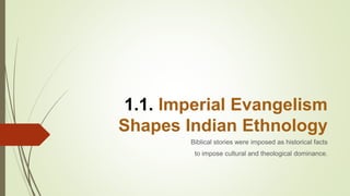1.1. Imperial Evangelism
Shapes Indian Ethnology
Biblical stories were imposed as historical facts
to impose cultural and theological dominance.
 