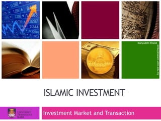 ISLAMIC INVESTMENT
Mahyuddin Khalid
emkay@salam.uitm.edu.my
Investment Market and Transaction
 