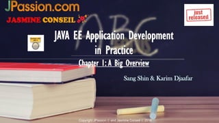 Copyright JPassion © and Jasmine Conseil © 2018
JAVA EE Application Development
in Practice
Chapter 1: A Big Overview
Sang Shin & Karim Djaafar
 